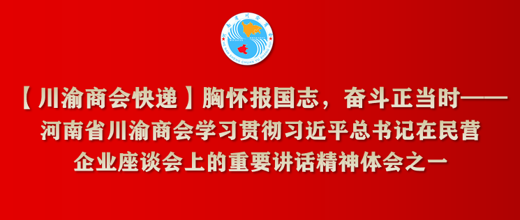 【川渝商会快递】胸怀报国志，奋斗正当时——河南省川渝商会学习贯彻习近平总书记在民营企业座谈会上的重要讲话精神体会之一