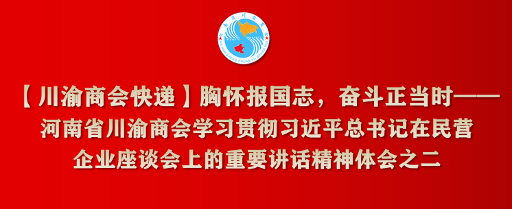 【川渝商会快递】胸怀报国志，奋斗正当时——河南省川渝商会学习贯彻习近平总书记在民营企业座谈会上的重要讲话精神体会之二