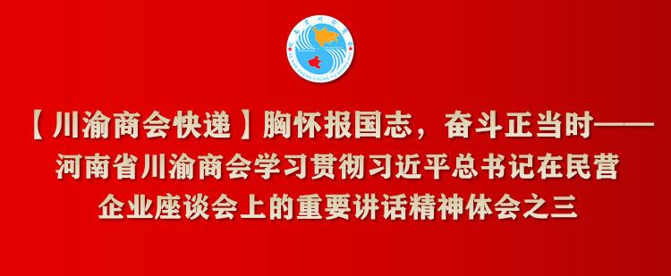 【川渝商会快递】胸怀报国志，奋斗正当时——河南省川渝商会学习贯彻习近平总书记在民营企业座谈会上的重要讲话精神体会之三