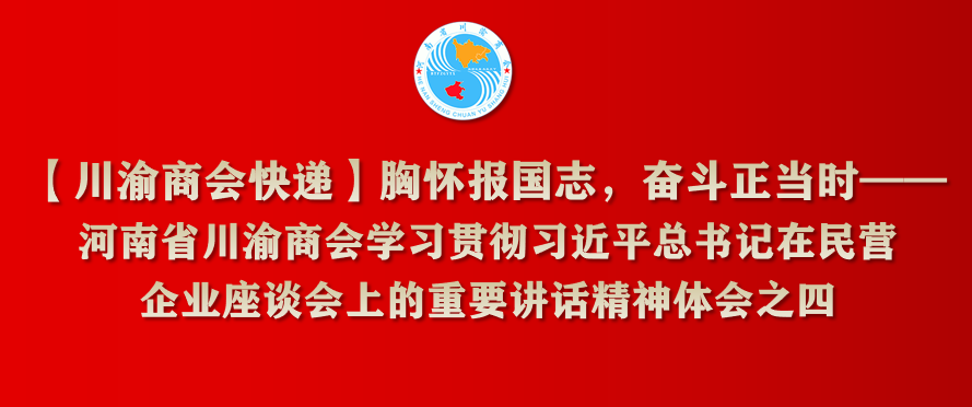 【川渝商会快递】胸怀报国志，奋斗正当时——河南省川渝商会学习贯彻习近平总书记在民营企业座谈会上的重要讲话精神体会之四